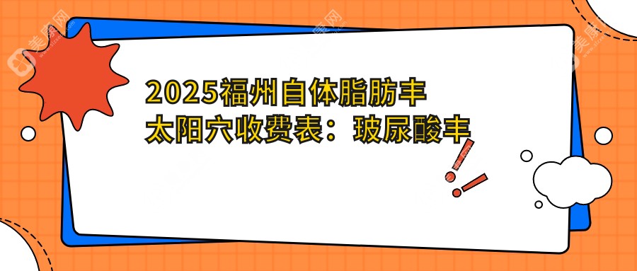 2025福州自体脂肪丰太阳穴收费表：玻尿酸丰太阳穴/胶原蛋白丰太阳穴/自体脂肪丰太阳穴等自体脂肪丰太阳穴价格概览