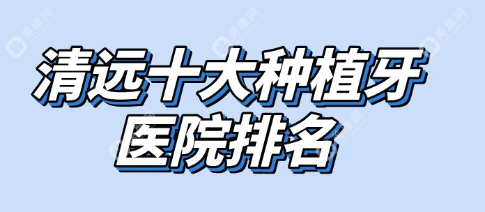 「清远十大种植牙医院排名」前五口碑测评|集采价公示(1280元起)