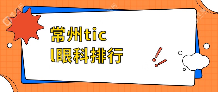 常州TICL眼科手术医院排名榜单发布，关注TICL价格表及医院详细地址