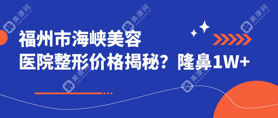 福州市海峡美容医院整形价格揭秘？隆鼻1W+ 双眼皮8K+ 吸脂2W+