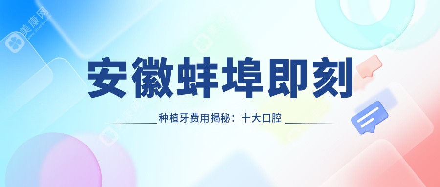 安徽蚌埠即刻种植牙费用揭秘：十大口腔机构收费标准对比，含同乐、安星、德瓦等