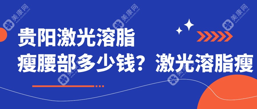 贵阳激光溶脂瘦腰部多少钱？激光溶脂瘦腰5.8k+|冷冻溶脂瘦腰部4.3k+，附上10家热门医院价目表！