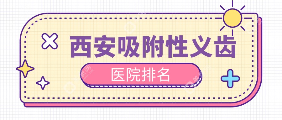 西安吸附性义齿医院排名|老年人镶牙首推top10+收费表(半口低至9800元)