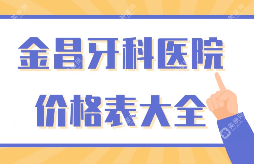 金昌牙科医院价格表大全：种牙套餐3287|暑期矫正5589|3M树脂240元等，照着选不踩坑