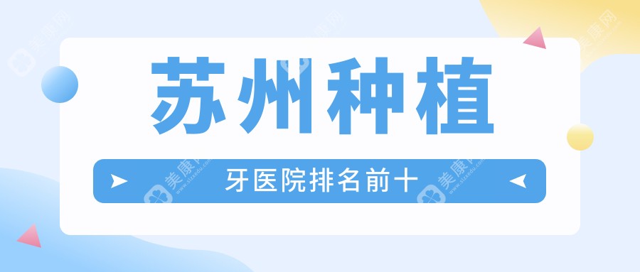 苏州种植牙医院排名前十:种牙价格/口碑/售后全测评,资质可查