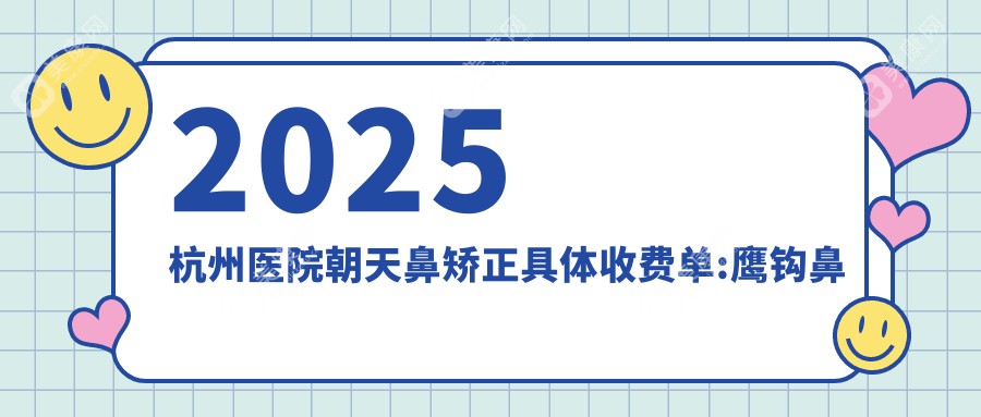 2025杭州医院朝天鼻矫正具体收费单:鹰钩鼻矫正5000+|鼻小柱延长10000+|鞍鼻矫正4000+