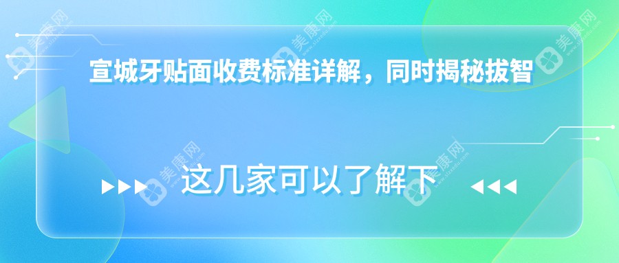 宣城牙贴面收费标准详解，同时揭秘拔智齿仅需200元的超值体验