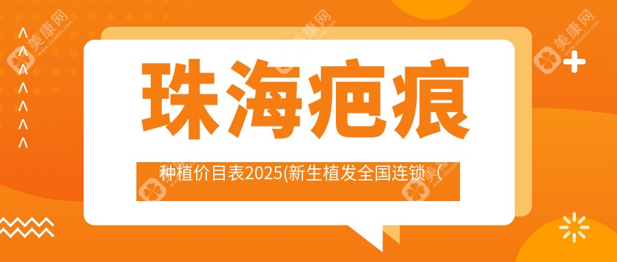 珠海疤痕种植价目表2025(新生植发全国连锁（珠海分店）1099元起/雍禾植发全国连锁(珠海分院)1099起)