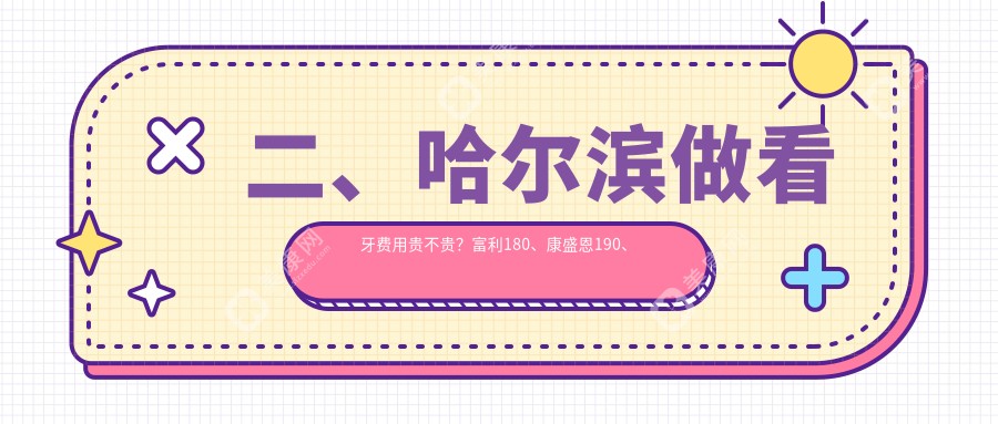 二、哈尔滨做看牙费用贵不贵？富利180、康盛恩190、优贝门诊210