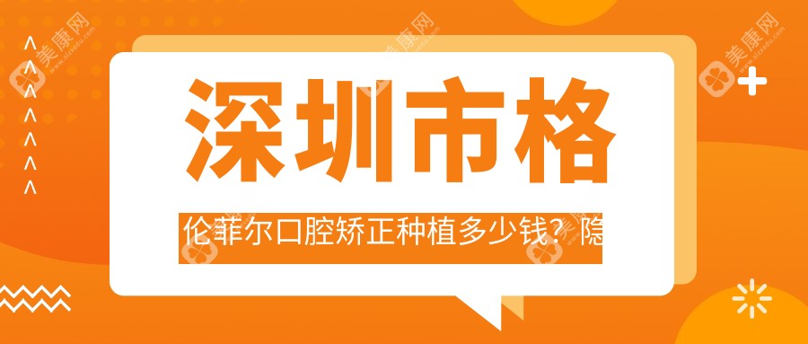 深圳市格伦菲尔口腔矫正种植多少钱？隐形矫正2W+ 牙齿种植1W5+ 美白套餐3K+