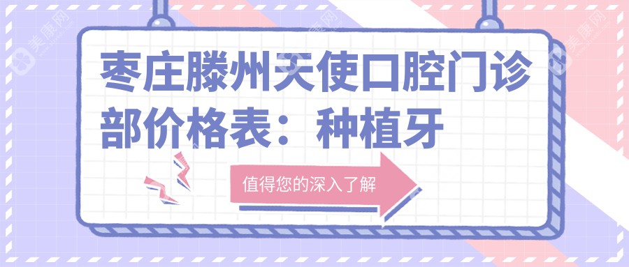 枣庄滕州天使口腔门诊部价格表：种植牙详列+牙齿矫正+多项服务费用一览