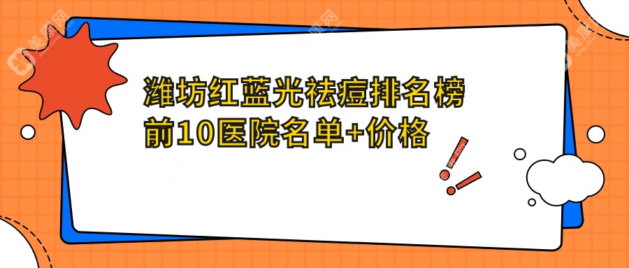 潍坊红蓝光祛痘排名榜前10医院名单+价格价格表分享!技术很好经验丰富