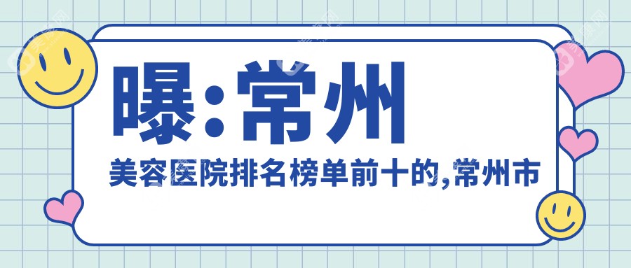 曝:常州美容医院排名榜单前十的,常州市德安医院/当代入围前三!