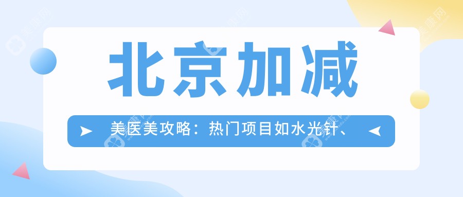 北京加减美医美攻略：热门项目如水光针、热玛吉价格表大揭秘