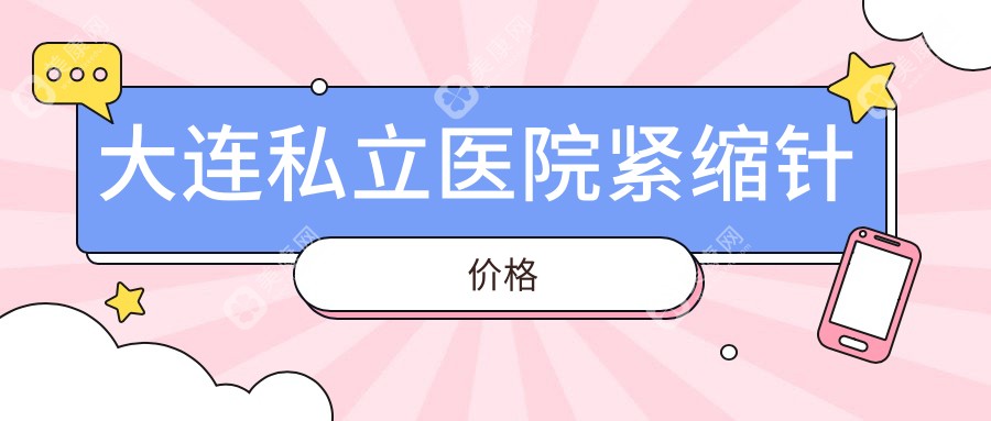 大连紧缩针医院价格表2025版｜公家VS私立机构收费对比（附避坑指南）