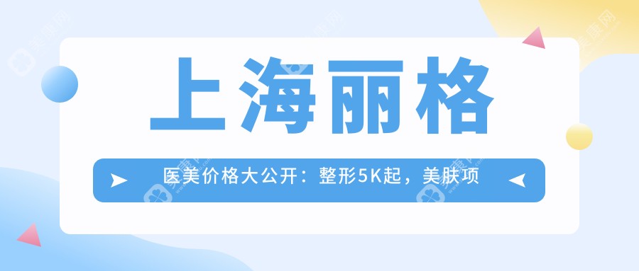 上海丽格医美价格大公开：整形5K起，美肤项目999+元起，透明实惠