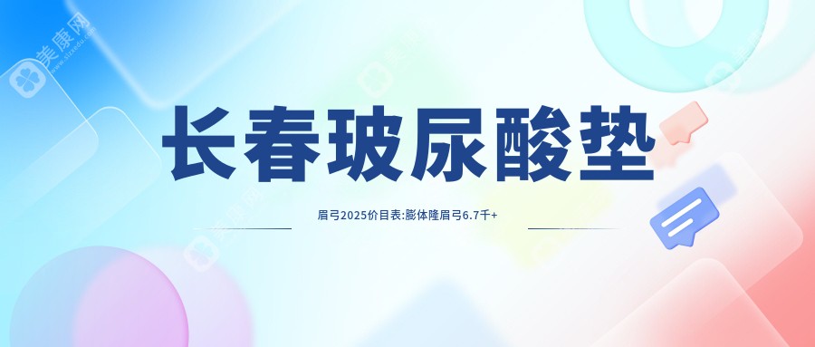 长春玻尿酸垫眉弓2025价目表:膨体隆眉弓6.7千+假体垫眉弓6千+隆眉弓失败修复3.8千+自体脂肪填充丰眉弓5.2千+