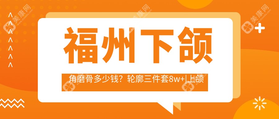 福州下颌角磨骨多少钱？轮廓三件套8w+|上颌后缩矫正15w+，附10家高人气医院价目单！