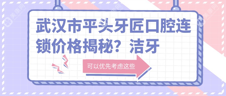 武汉市平头牙匠口腔连锁价格揭秘？洁牙套餐几百+矫正几千起+种植牙上万