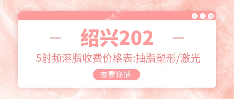 绍兴2025射频溶脂收费价格表:抽脂塑形/激光溶脂/酷塑冷冻溶脂收费表明细介绍!