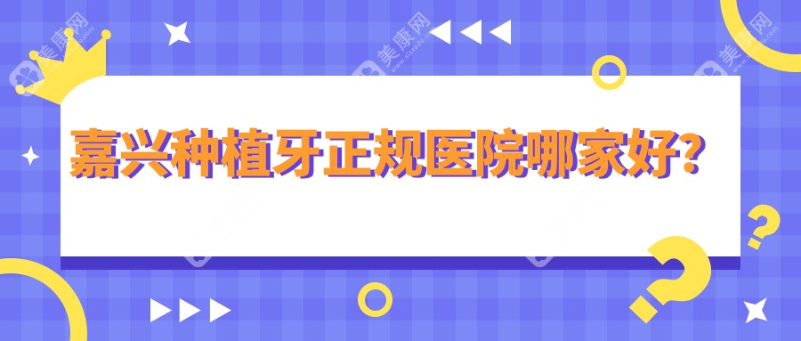 嘉兴种植牙正规医院哪家好?卫健委认证10家医院清单,集采价2380闭眼冲