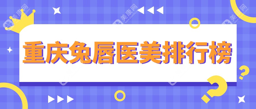 重庆专业兔唇修复医美医院排名揭晓 兔唇医美项目仅需10000元起