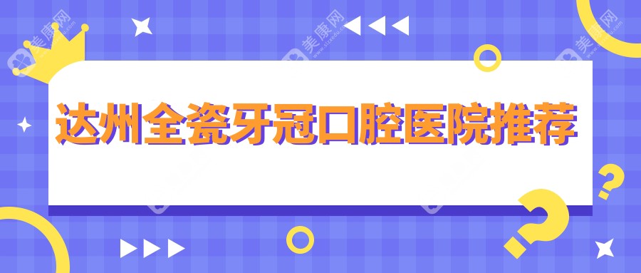 四川达州全瓷牙冠价格揭秘：多家口腔医院报价对比，医大口腔、牙美奥等上榜