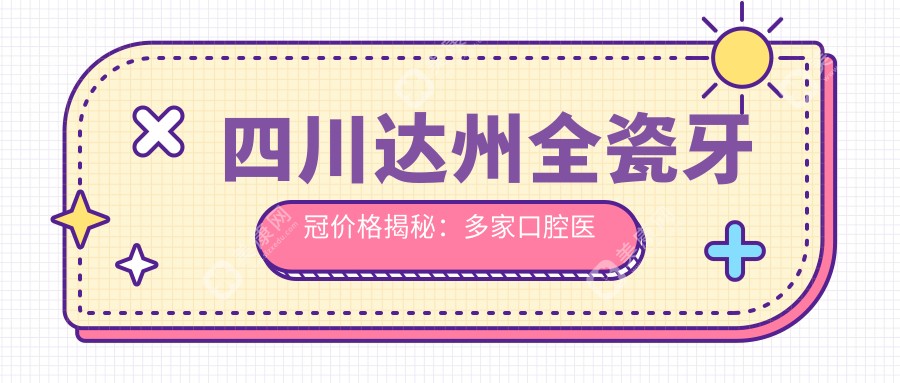 四川达州全瓷牙冠价格揭秘：多家口腔医院报价对比，医大口腔、牙美奥等上榜