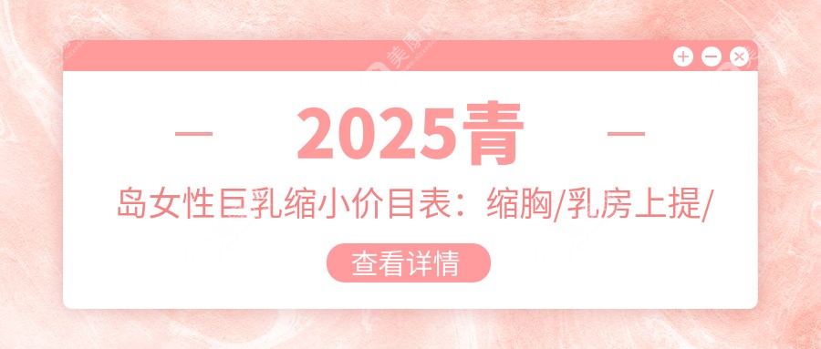 2025青岛女性巨乳缩小价目表：缩胸/乳房上提/乳房再造等女性巨乳缩小价格一览