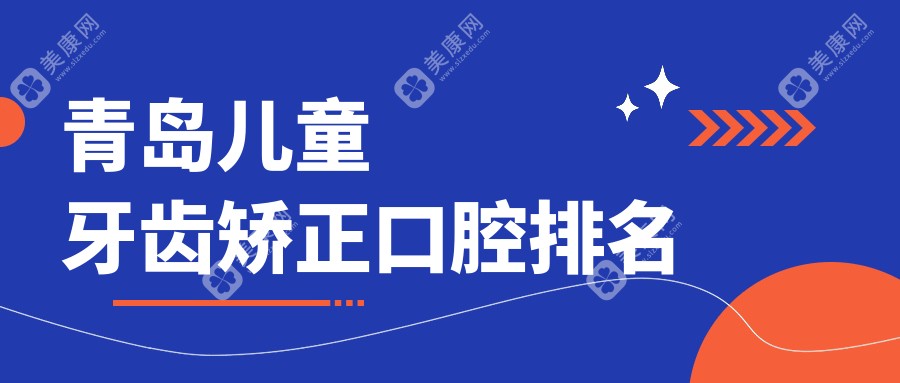 青岛儿童牙齿矫正热门医院排行，附详细价格表及医院地址指南