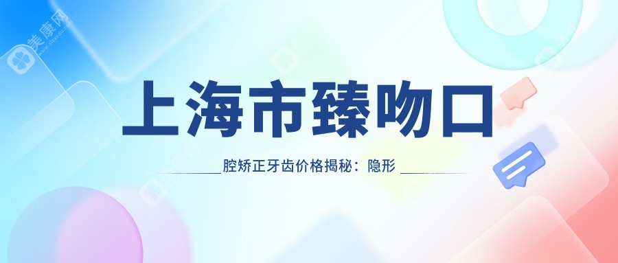 上海市臻吻口腔矫正牙齿价格揭秘：隐形矫正2W+ 金属自锁1.5W+ 牙齿美白3K+