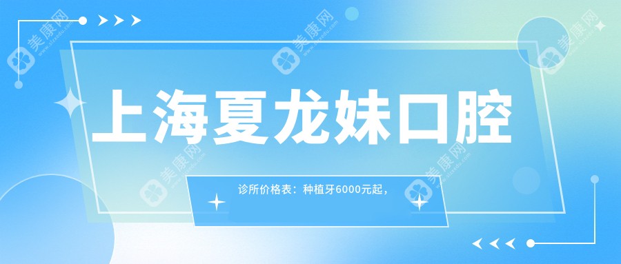 上海夏龙妹口腔诊所价格表：种植牙6000元起，全项目费用一览，尽享实惠！