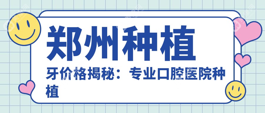 郑州种植牙价格揭秘：专业口腔医院种植服务，单颗仅需2000元起！