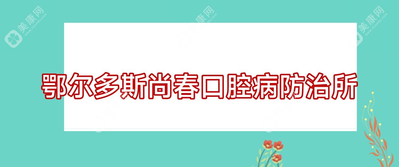 鄂尔多斯尚春口腔病防御所