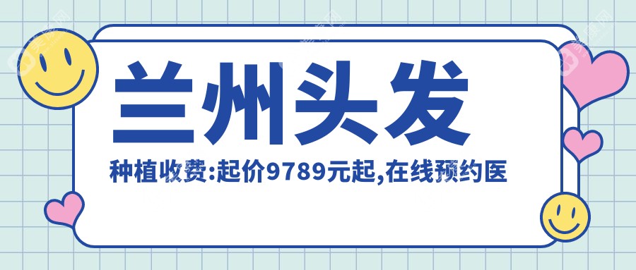 兰州头发种植收费:起价9789元起,在线预约医生