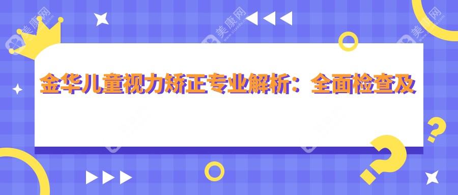 金华儿童视力矫正专业解析：全面检查及治疗费用仅需2000元起