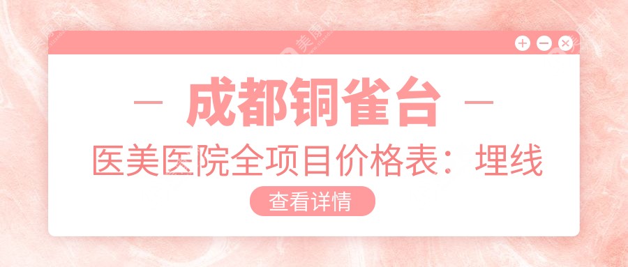 成都铜雀台医美医院全项目价格表：埋线至鼻综合2800+起，含吸脂丰臀等30+精细项目