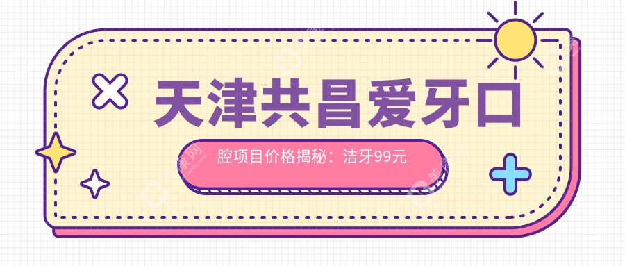 天津共昌爱牙口腔项目价格揭秘：洁牙99元起，矫正8000元起，种植牙1.2W元起