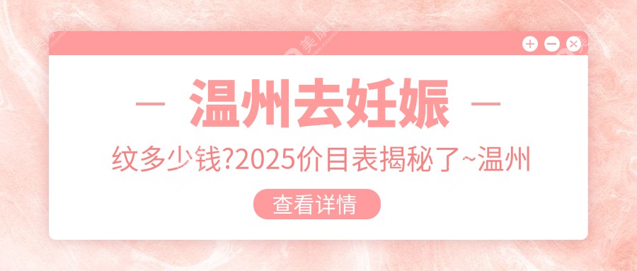 温州去妊娠纹多少钱?2025价目表揭秘了~温州去妊娠纹具体收费快来看!