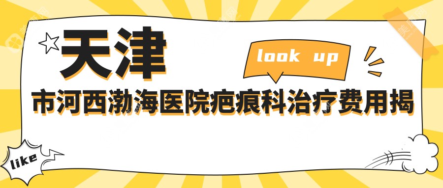 天津市河西渤海医院疤痕科治疗费用揭秘？激光祛疤5K+ 微针修复3K+ 疤痕切除8K+