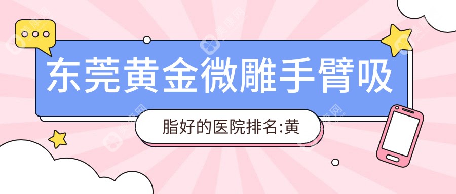 东莞黄金微雕手臂吸脂好的医院排名:黄金微雕手臂吸脂好的正规医院除了东莞市第六人民医院还有这10家