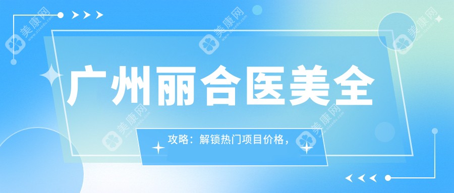 广州丽合医美全攻略：解锁热门项目价格，重塑美丽新可能