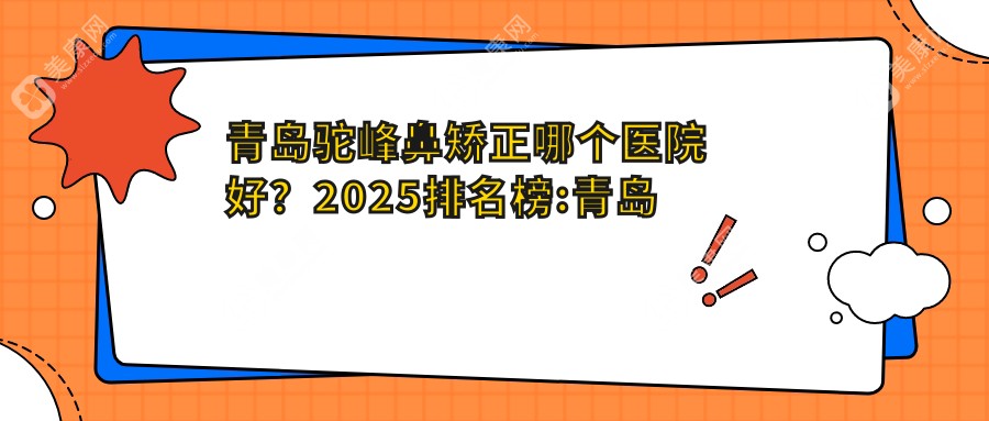 青岛驼峰鼻矫正哪个医院好？2025排名榜:青岛懿后唐美人精品医疗美容连锁/青岛刘大夫医疗美容/青岛博士医学美容等入围！附价格表