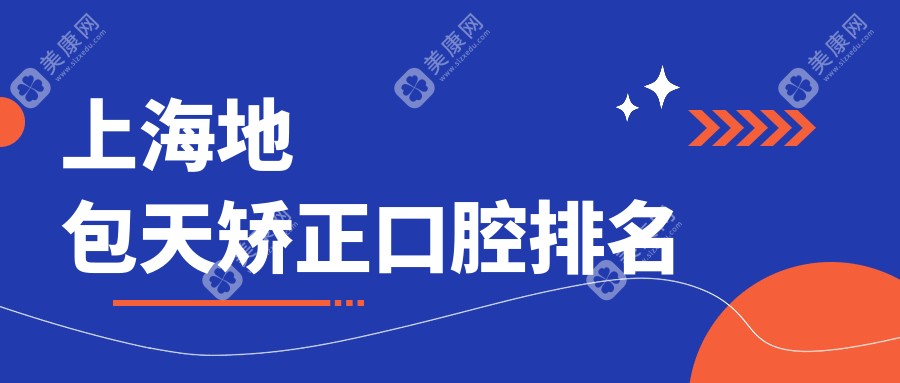 上海地包天矫正优选医院榜单揭晓，前10强含笑洁、吴树华、美莱等口腔名院