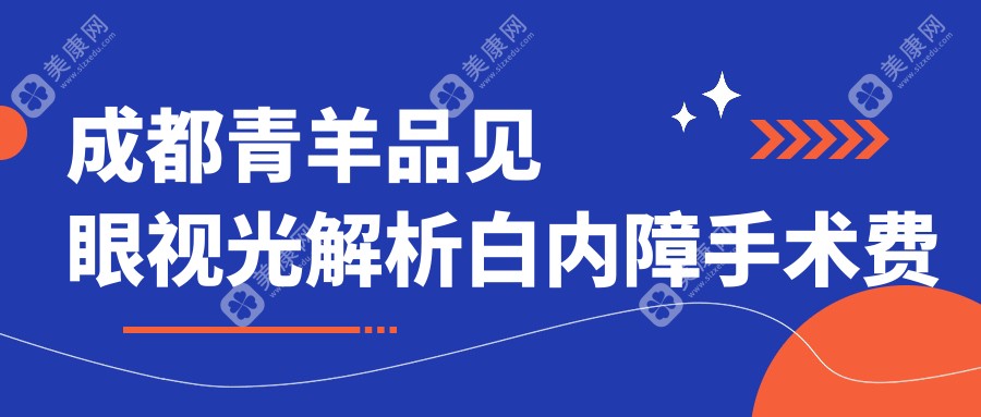 成都青羊品见眼视光解析白内障手术费用，对比四川成都青白江苏扬眼科价格表