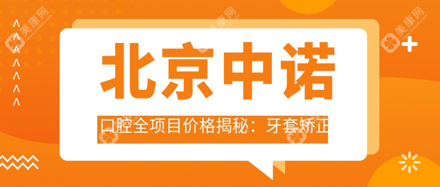 北京中诺口腔全项目价格揭秘：牙套矫正特惠|根管治疗详价|全瓷牙美白超值套餐+