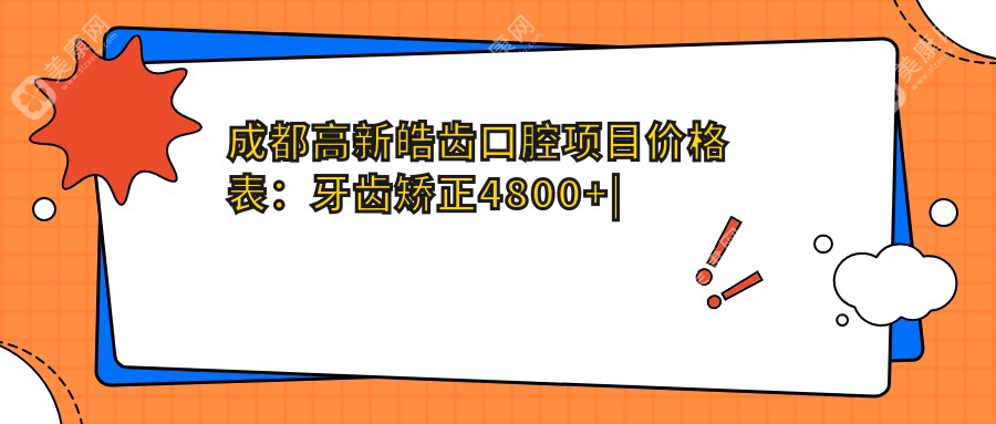 成都高新皓齿口腔项目价格表：牙齿矫正4800+|正畸方案详询+洗牙168+全项目优惠