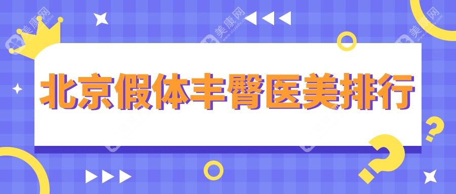 北京假体丰臀医美医院排名出炉，附价格表及医院详细地址指南