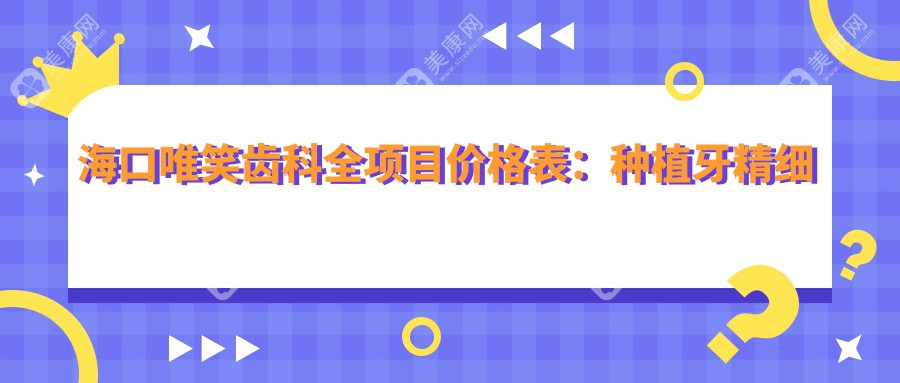 海口唯笑齿科全项目价格表：种植牙精细方案2890+起，烤瓷牙及更多口腔服务费用一览