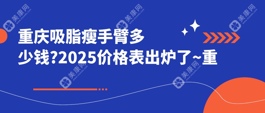 重庆吸脂瘦手臂多少钱?2025价格表出炉了~重庆吸脂瘦手臂具体收费快快看!